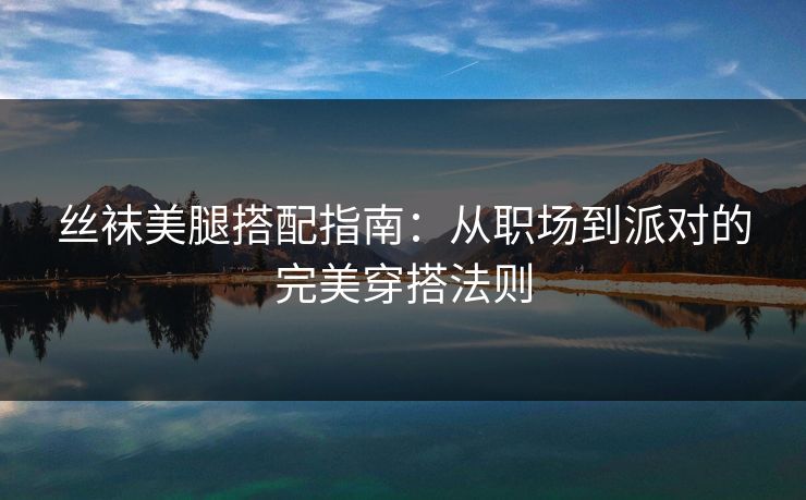 丝袜美腿搭配指南：从职场到派对的完美穿搭法则