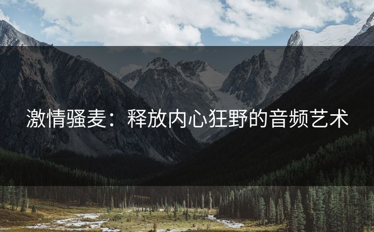 激情骚麦：释放内心狂野的音频艺术