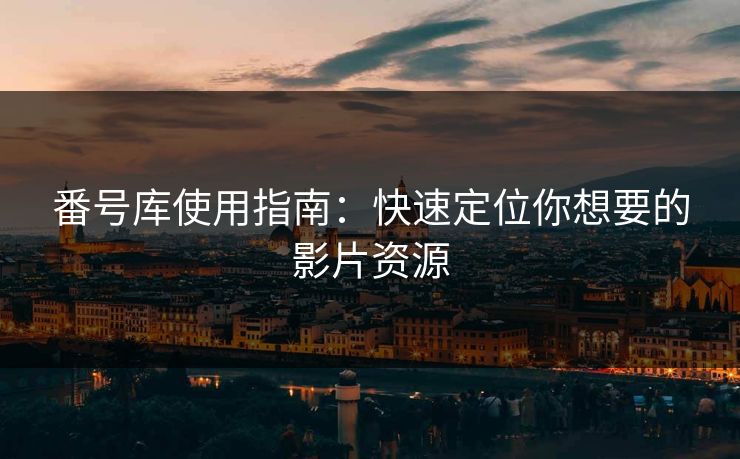 番号库使用指南：快速定位你想要的影片资源