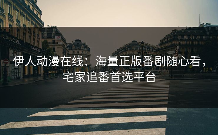 伊人动漫在线：海量正版番剧随心看，宅家追番首选平台