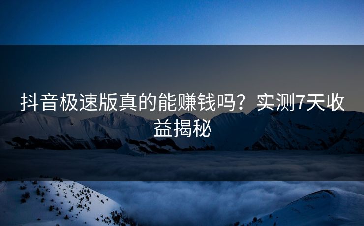 抖音极速版真的能赚钱吗？实测7天收益揭秘