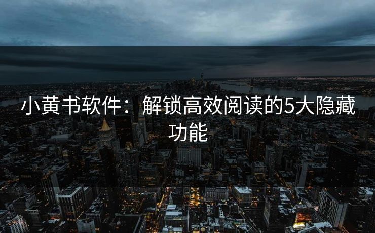 小黄书软件：解锁高效阅读的5大隐藏功能