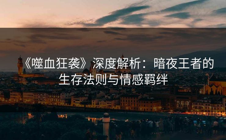 《噬血狂袭》深度解析：暗夜王者的生存法则与情感羁绊