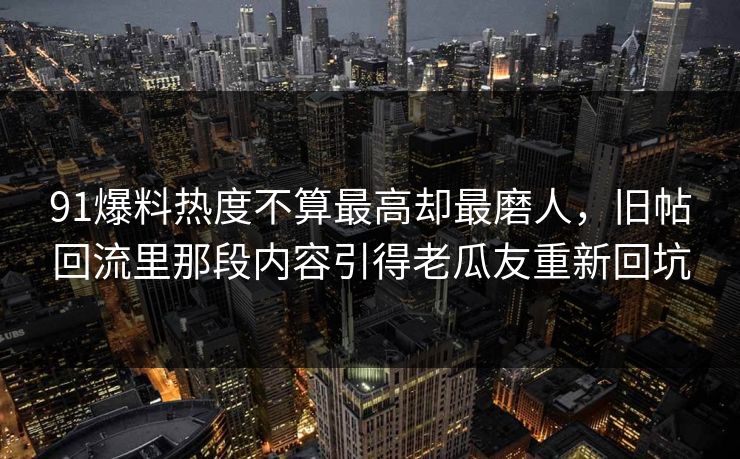 91爆料热度不算最高却最磨人，旧帖回流里那段内容引得老瓜友重新回坑