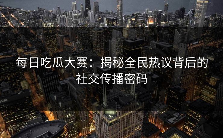 每日吃瓜大赛:揭秘全民热议背后的社交传播密码