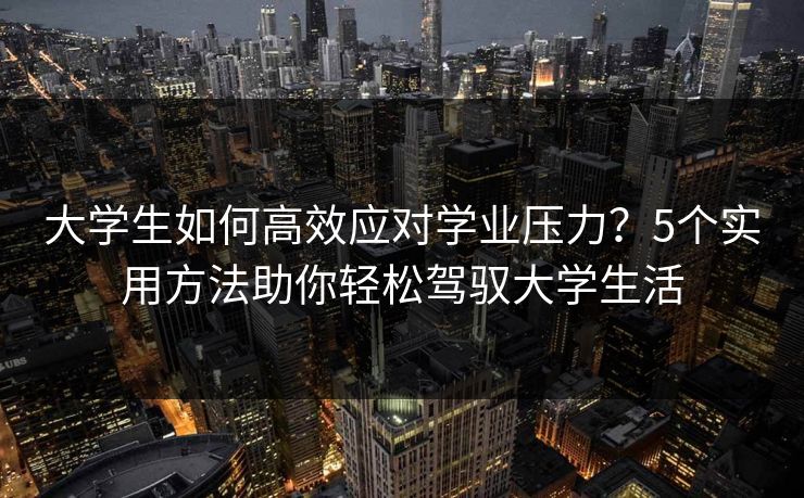 大学生如何高效应对学业压力?5个实用方法助你轻松驾驭大学生活