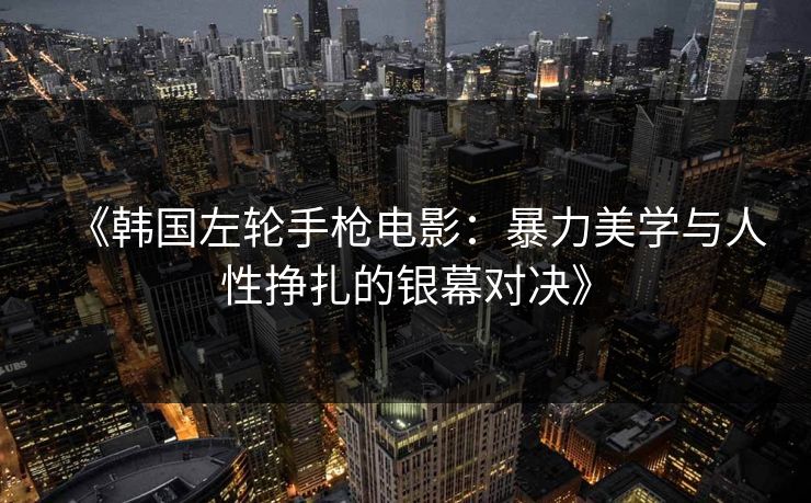 《韩国左轮手枪电影:暴力美学与人性挣扎的银幕对决》