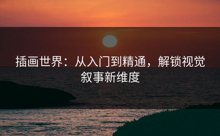 插画世界:从入门到精通,解锁视觉叙事新维度