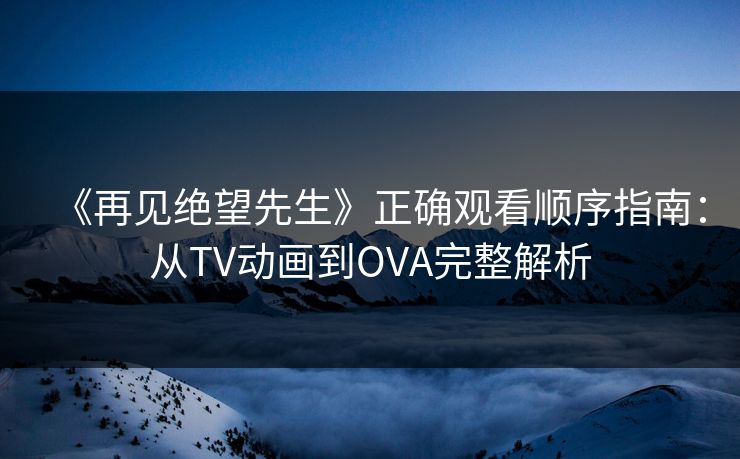 《再见绝望先生》正确观看顺序指南:从TV动画到OVA完整解析