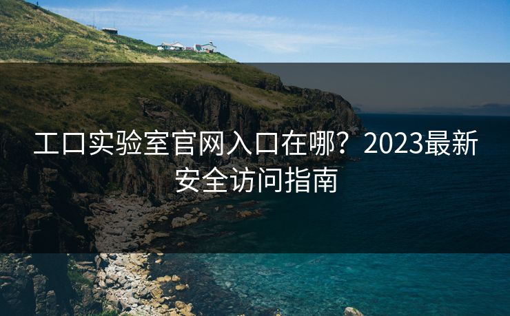 工口实验室官网入口在哪?2023最新安全访问指南