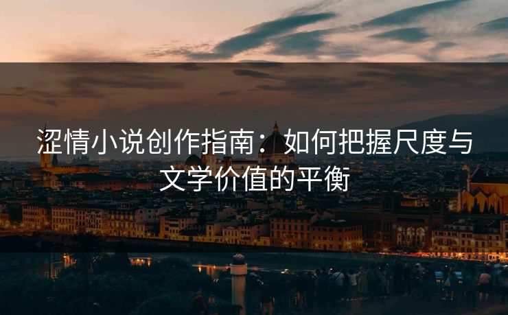 涩情小说创作指南:如何把握尺度与文学价值的平衡