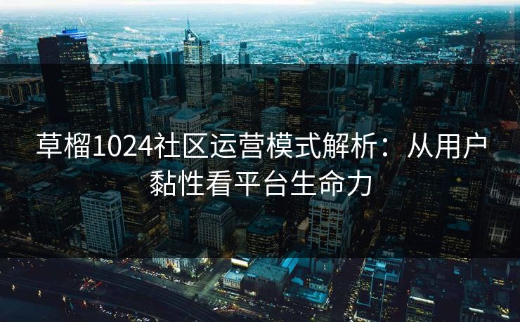 草榴1024社区运营模式解析:从用户黏性看平台生命力