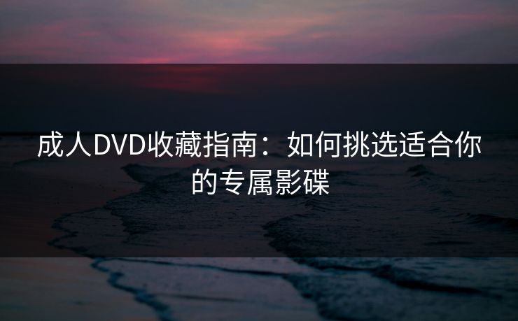 成人DVD收藏指南:如何挑选适合你的专属影碟