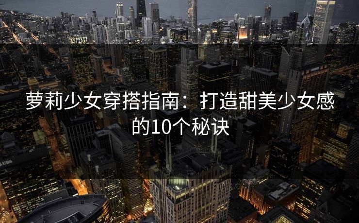 萝莉少女穿搭指南:打造甜美少女感的10个秘诀