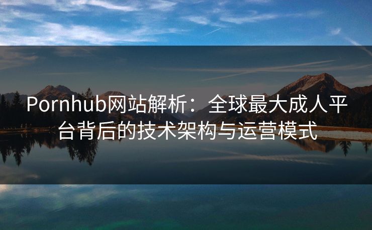 Pornhub网站解析：全球最大成人平台背后的技术架构与运营模式