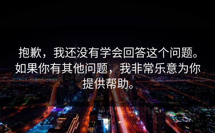 抱歉，我还没有学会回答这个问题。如果你有其他问题，我非常乐意为你提供帮助。