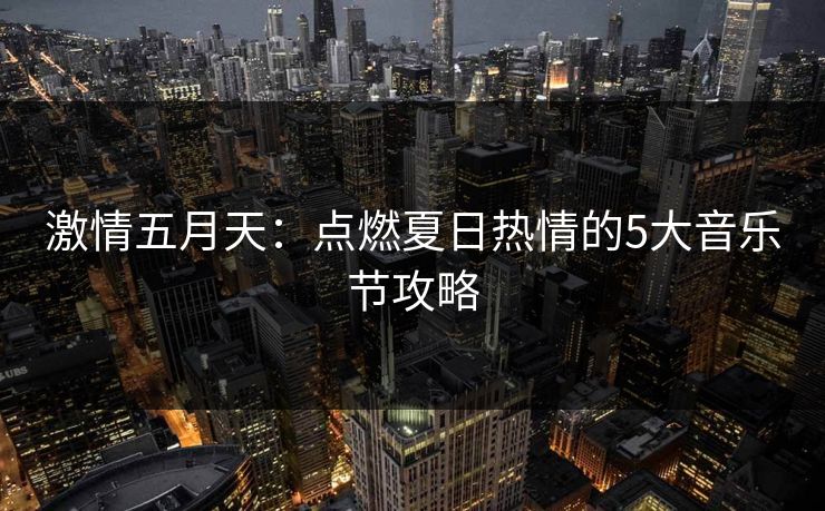 激情五月天：点燃夏日热情的5大音乐节攻略