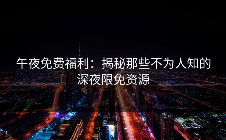 午夜免费福利：揭秘那些不为人知的深夜限免资源