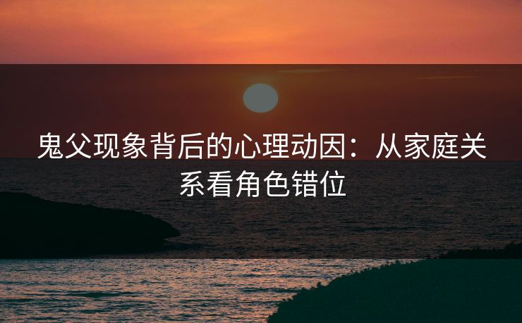 鬼父现象背后的心理动因：从家庭关系看角色错位