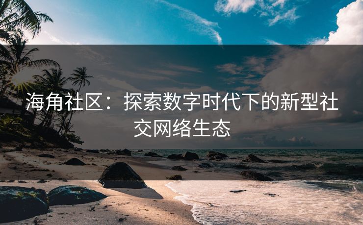 海角社区：探索数字时代下的新型社交网络生态