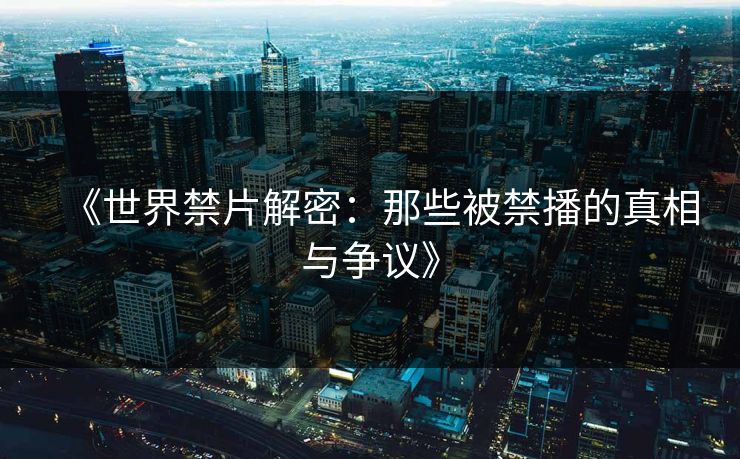 《世界禁片解密：那些被禁播的真相与争议》