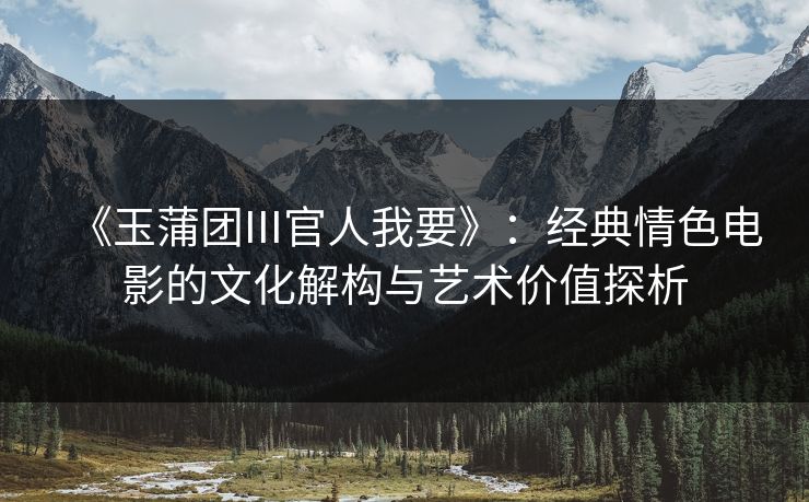 《玉蒲团III官人我要》：经典情色电影的文化解构与艺术价值探析