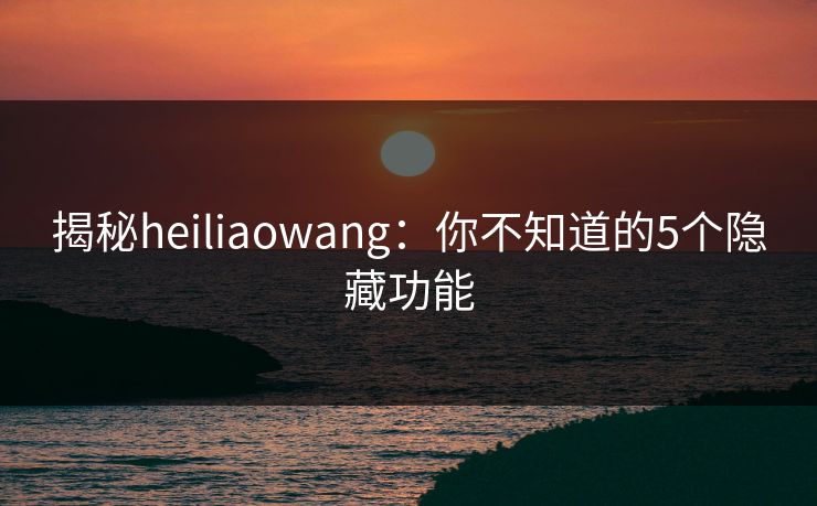 揭秘heiliaowang:你不知道的5个隐藏功能 揭秘heiliaowang:你不知道的5个隐藏功能