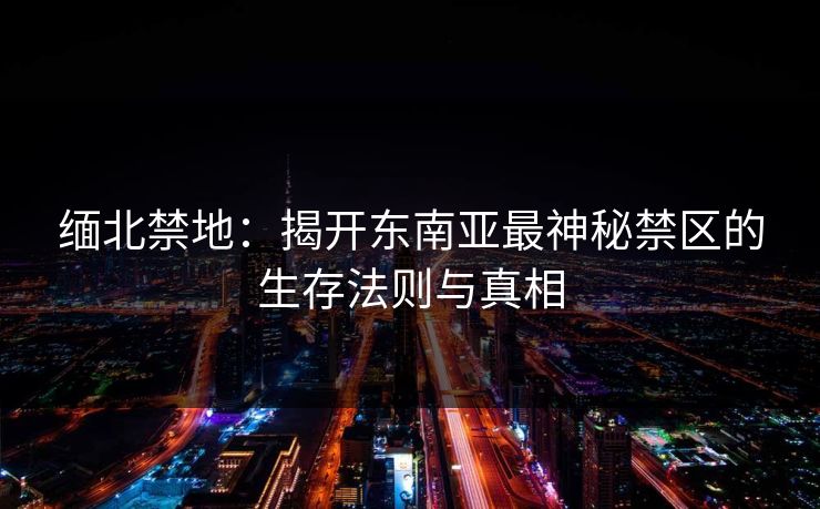 缅北禁地：揭开东南亚最神秘禁区的生存法则与真相
