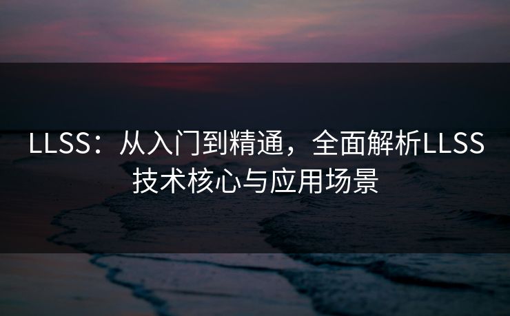 LLSS：从入门到精通，全面解析LLSS技术核心与应用场景