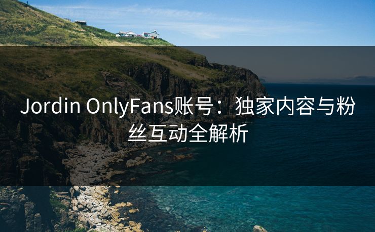 Jordin OnlyFans账号：独家内容与粉丝互动全解析