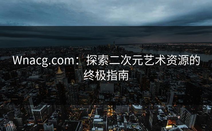Wnacg.com：探索二次元艺术资源的终极指南