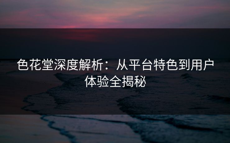 色花堂深度解析：从平台特色到用户体验全揭秘
