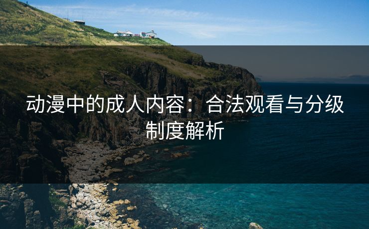 动漫中的成人内容：合法观看与分级制度解析