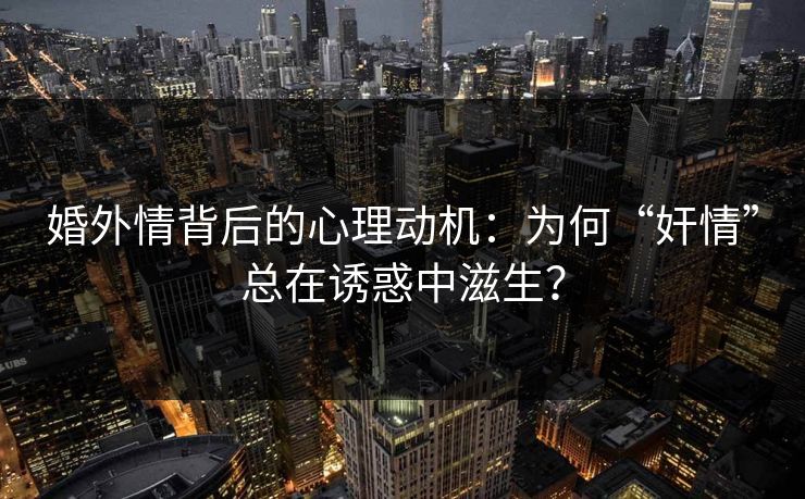 婚外情背后的心理动机：为何“奸情”总在诱惑中滋生？