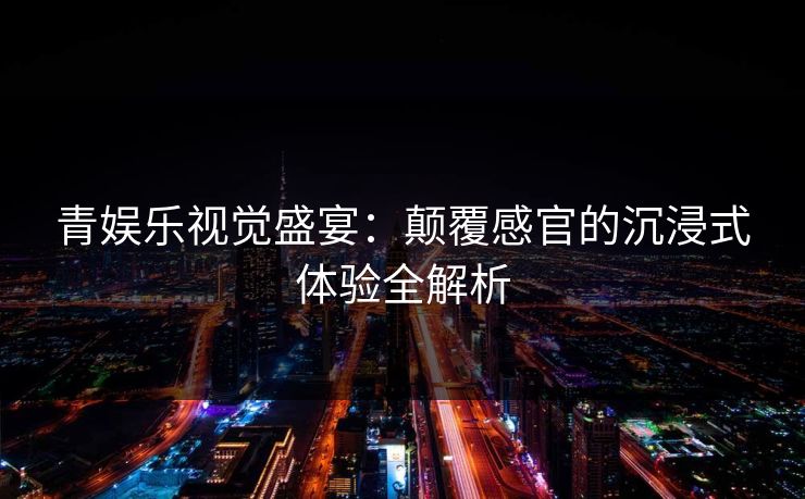 青娱乐视觉盛宴：颠覆感官的沉浸式体验全解析