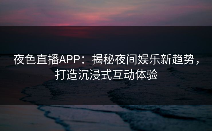 夜色直播APP：揭秘夜间娱乐新趋势，打造沉浸式互动体验