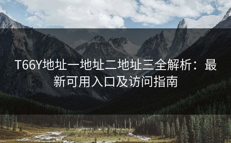 T66Y地址一地址二地址三全解析：最新可用入口及访问指南