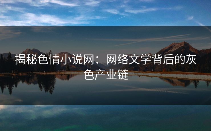 揭秘色情小说网：网络文学背后的灰色产业链