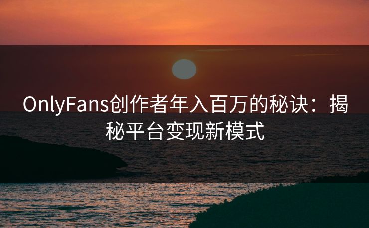 OnlyFans创作者年入百万的秘诀:揭秘平台变现新模式