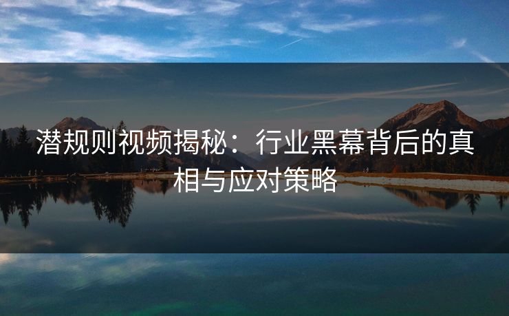 潜规则视频揭秘：行业黑幕背后的真相与应对策略