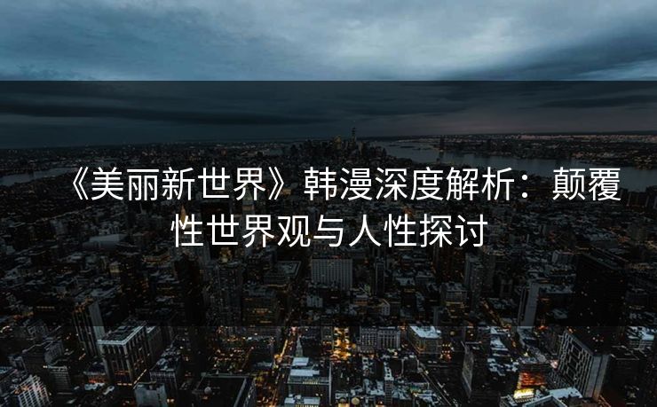 《美丽新世界》韩漫深度解析：颠覆性世界观与人性探讨