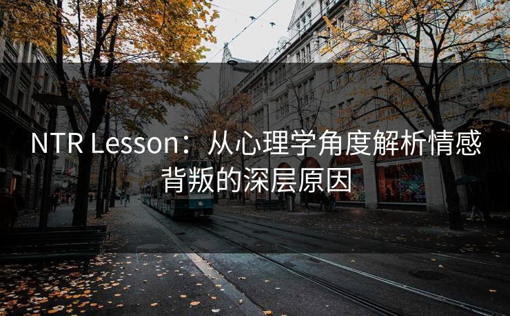NTR Lesson：从心理学角度解析情感背叛的深层原因