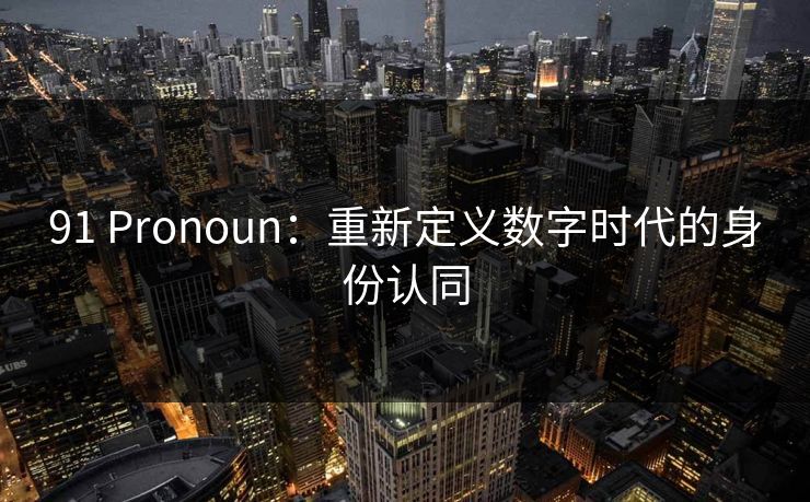 91 Pronoun：重新定义数字时代的身份认同