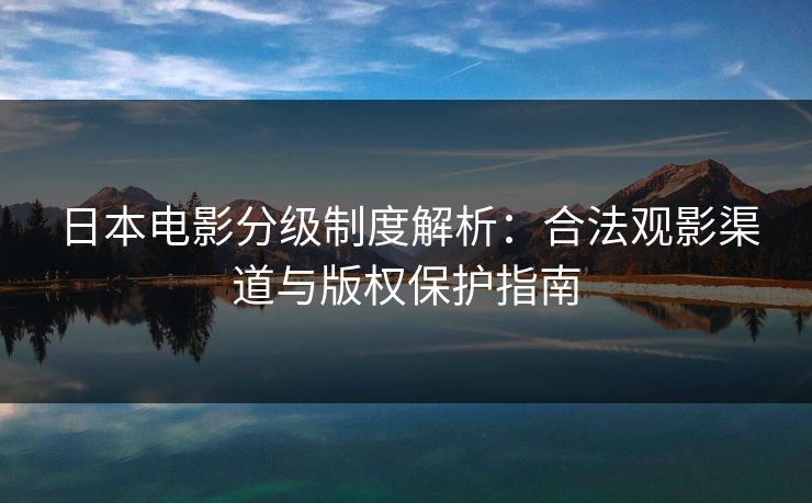 日本电影分级制度解析：合法观影渠道与版权保护指南