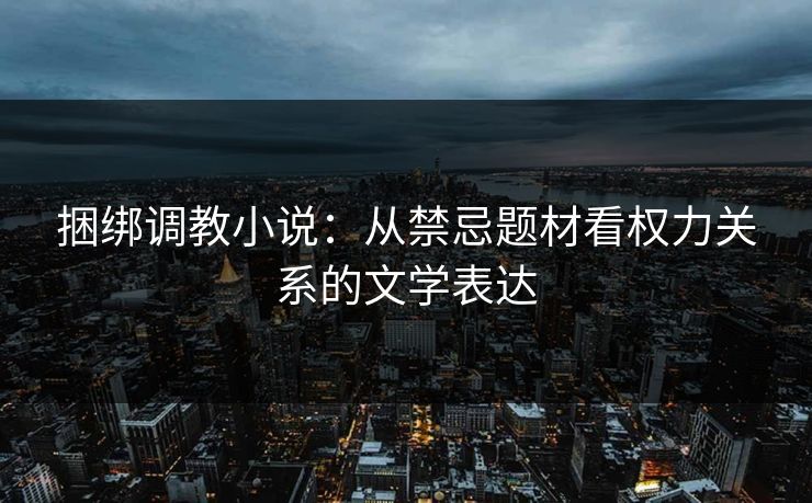 捆绑调教小说：从禁忌题材看权力关系的文学表达