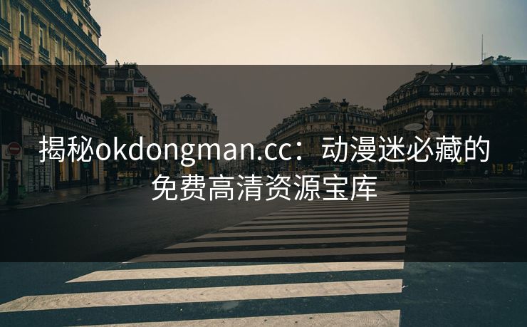 揭秘okdongman.cc：动漫迷必藏的免费高清资源宝库