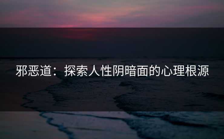 邪恶道：探索人性阴暗面的心理根源