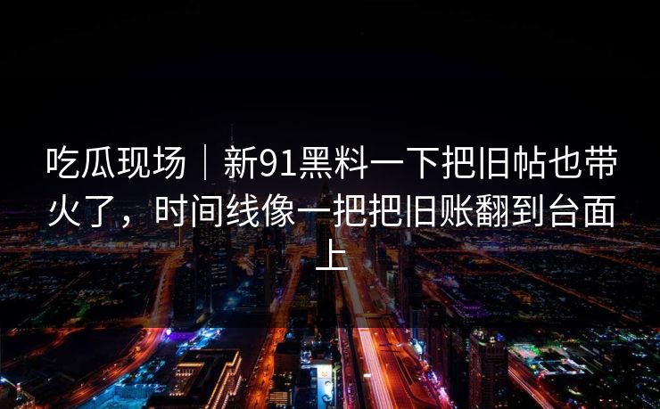 吃瓜现场｜新91黑料一下把旧帖也带火了，时间线像一把把旧账翻到台面上